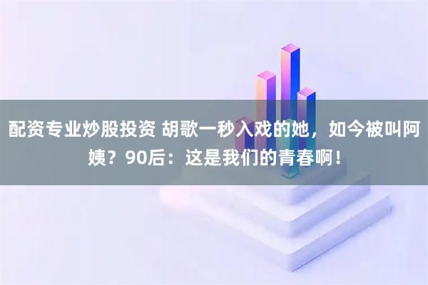 配资专业炒股投资 胡歌一秒入戏的她,如今被叫阿姨?90后:这是我们的青春啊!