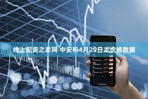 线上配资之家网 中安科4月29日龙虎榜数据