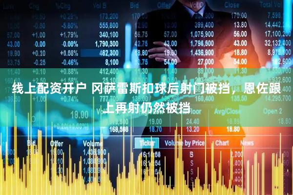 线上配资开户 冈萨雷斯扣球后射门被挡，恩佐跟上再射仍然被挡