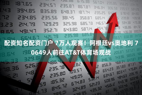 配资知名配资门户 7万人观赛！阿根廷vs奥地利 70649人前往AT&T体育场观战