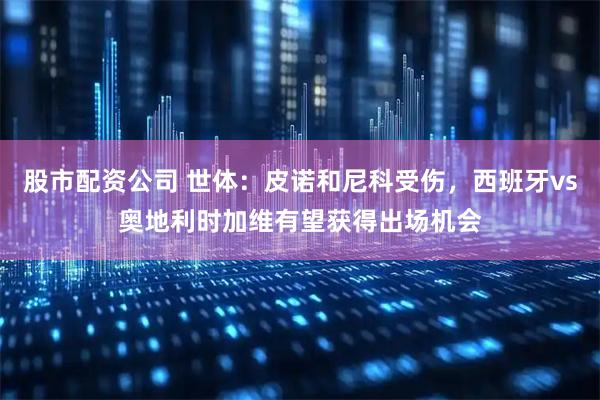 股市配资公司 世体：皮诺和尼科受伤，西班牙vs奥地利时加维有望获得出场机会