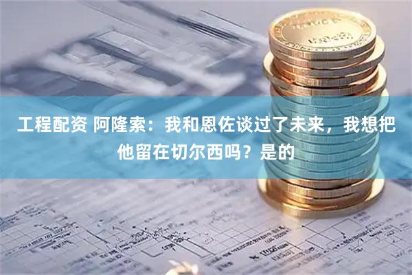 工程配资 阿隆索：我和恩佐谈过了未来，我想把他留在切尔西吗？是的
