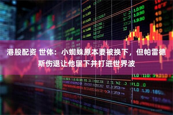 港股配资 世体：小蜘蛛原本要被换下，但帕雷德斯伤退让他留下并打进世界波