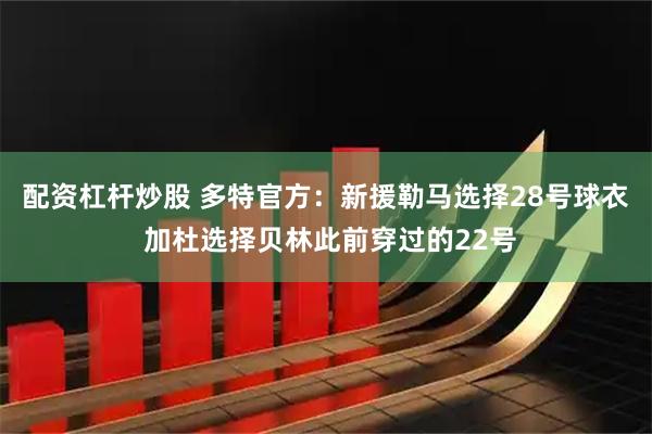 配资杠杆炒股 多特官方：新援勒马选择28号球衣 加杜选择贝林此前穿过的22号