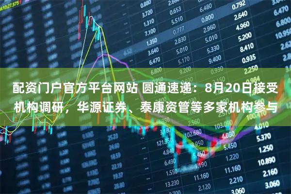 配资门户官方平台网站 圆通速递:8月20日接受机构调研,华源证券、泰康资管等多家机构参与