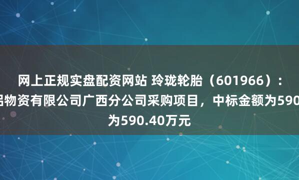网上正规实盘配资网站 玲珑轮胎（601966）：中标中铝物资有限公司广西分公司采购项目，中标金额为590.40万元