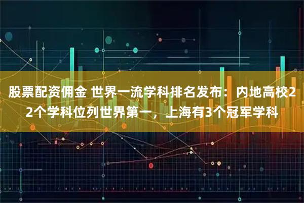 股票配资佣金 世界一流学科排名发布：内地高校22个学科位列世界第一，上海有3个冠军学科