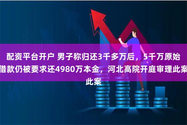 配资平台开户 男子称归还3千多万后,5千万原始借款仍被要求还4980万本金,河北高院开庭审理此案