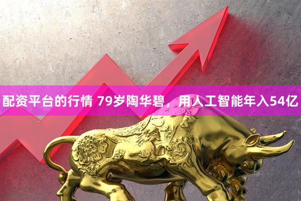 配资平台的行情 79岁陶华碧，用人工智能年入54亿